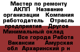 Мастер по ремонту АКПП › Название организации ­ Компания-работодатель › Отрасль предприятия ­ Другое › Минимальный оклад ­ 120 000 - Все города Работа » Вакансии   . Амурская обл.,Архаринский р-н